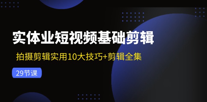 实体业短视频基础剪辑：拍摄剪辑实用10大技巧+剪辑全集(29节-网创星球