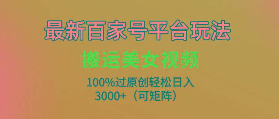 (9852期)最新百家号平台玩法，搬运美女视频100%过原创大揭秘，轻松日入3000+(可…-网创星球