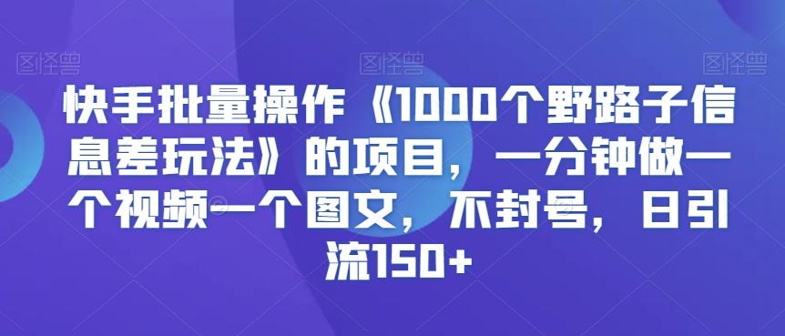 快手批量操作《1000个野路子信息差玩法》的项目，一分钟做一个视频一个图文，不封号，日引流150+【揭秘】-网创星球