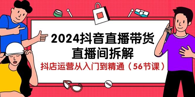 2024抖音直播带货-直播间拆解：抖店运营从入门到精通(56节课-网创星球
