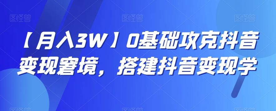 【月入3W】0基础攻克抖音变现窘境，搭建抖音变现学-网创星球