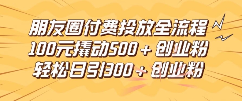 朋友圈高效付费投放全流程，100元撬动500+创业粉，日引流300加精准创业粉【揭秘】-网创星球