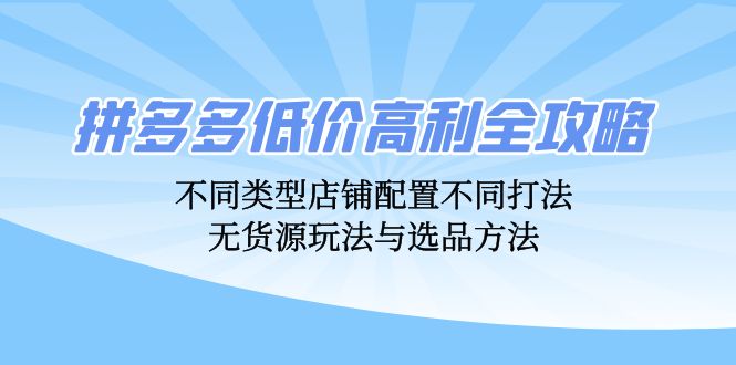 拼多多低价高利全攻略：不同类型店铺配置不同打法，无货源玩法与选品方法-网创星球