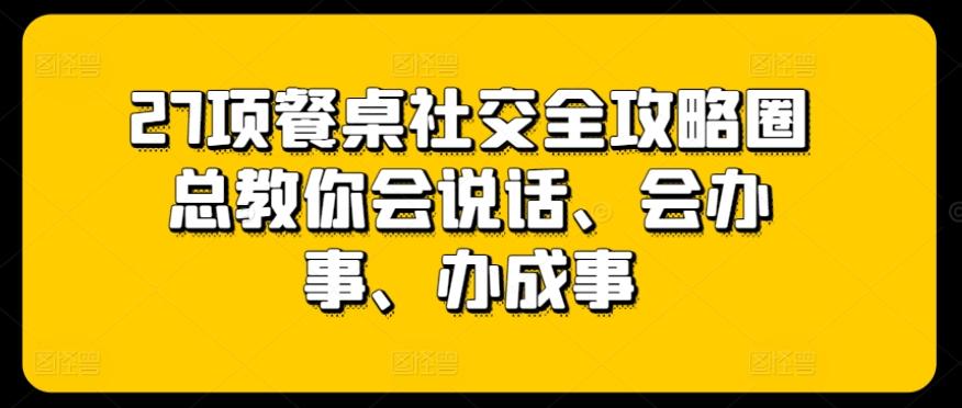 27项餐桌社交全攻略圈总教你会说话、会办事、办成事-网创星球