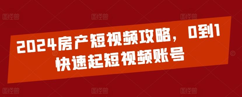 2024房产短视频攻略，0到1快速起短视频账号-网创星球