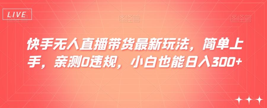 快手无人直播带货最新玩法，简单上手，亲测0违规，小白也能日入300+【揭秘】-网创星球