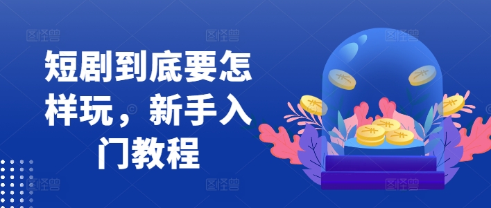短剧到底要怎样玩，新手入门教程-网创星球