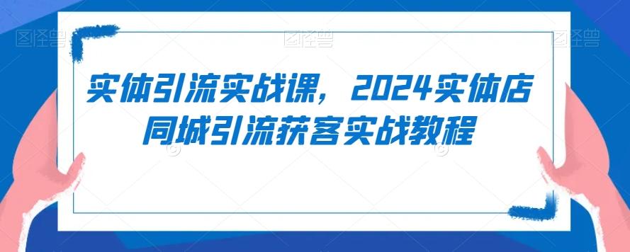实体引流实战课，2024实体店同城引流获客实战教程-网创星球