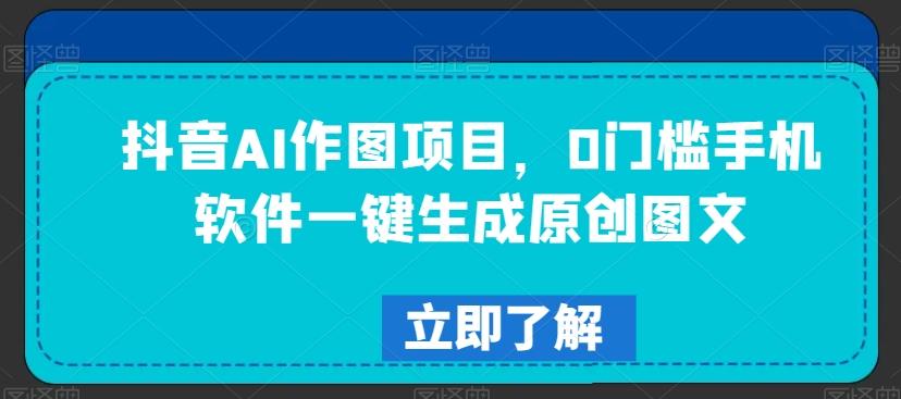 抖音AI作图项目，0门槛手机软件一键生成原创图文【揭秘】-网创星球