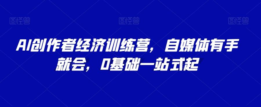AI创作者经济训练营，自媒体有手就会，0基础一站式起-网创星球