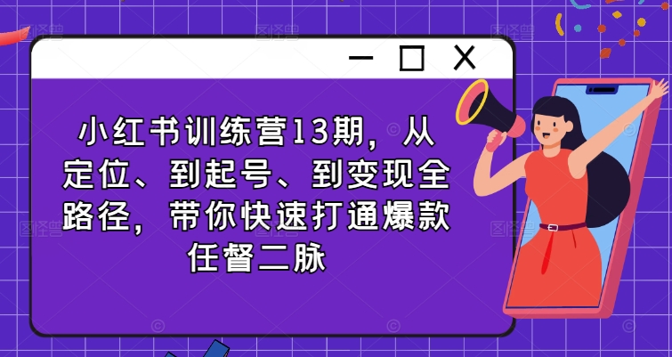 小红书训练营13期，从定位、到起号、到变现全路径，带你快速打通爆款任督二脉-网创星球