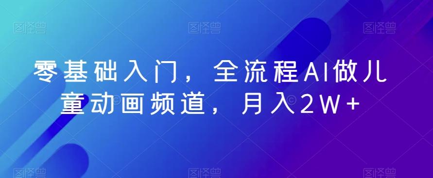 零基础入门，全流程AI做儿童动画频道，月入2W+-网创星球
