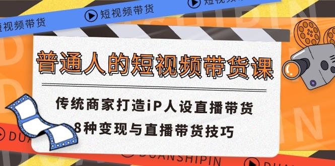 普通人的短视频带货课 传统商家打造iP人设直播带货 8种变现与直播带货技巧-网创星球