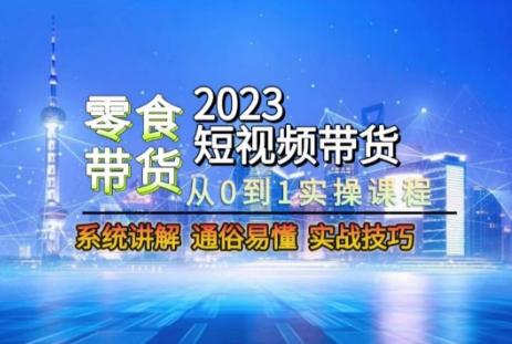 2023短视频带货-零食赛道，从0-1实操课程，系统讲解实战技巧-网创星球