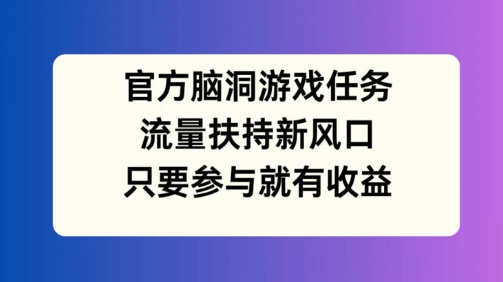 官方脑洞游戏任务，流量扶持新风口，只要参与就有收益【揭秘】-网创星球