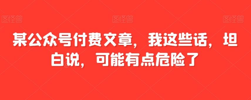 某公众号付费文章，我这些话，坦白说，可能有点危险了-网创星球