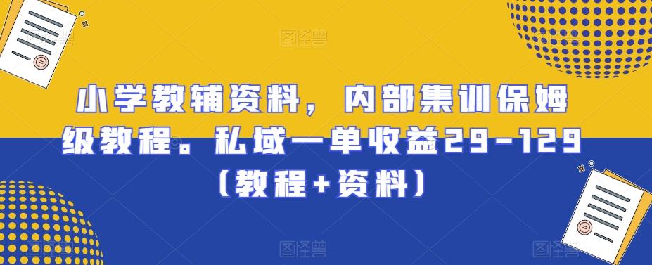 小学教辅资料，内部集训保姆级教程。私域一单收益29-129（教程+资料）-网创星球
