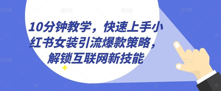 10分钟教学，快速上手小红书女装引流爆款策略，解锁互联网新技能【揭秘】-网创星球