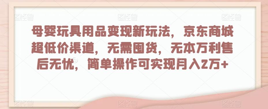 母婴玩具用品变现新玩法，京东商城超低价渠道，简单操作可实现月入2万+【揭秘】-网创星球