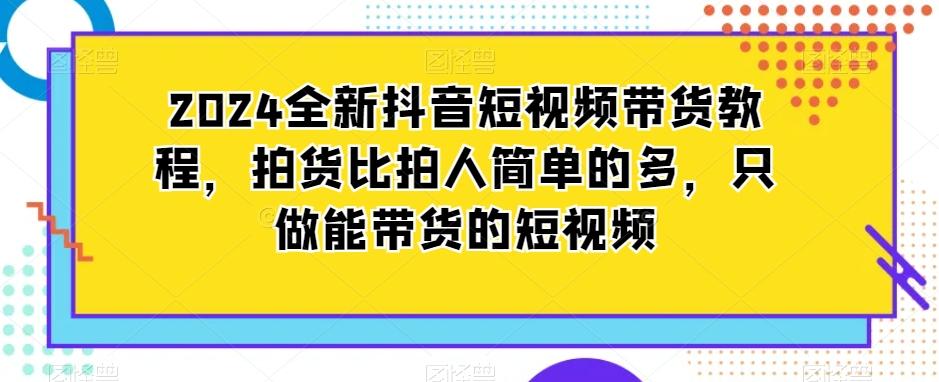 2024全新抖音短视频带货教程，拍货比拍人简单的多，只做能带货的短视频-网创星球