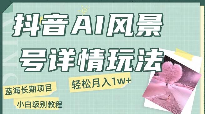 抖音AI风景号月入1万+详细教程玩法手机即可制作，小白轻松上手-网创星球