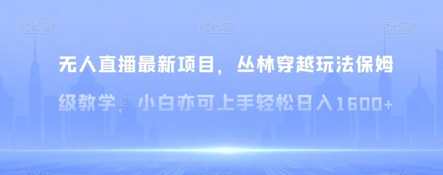 无人直播最新项目，丛林穿越玩法保姆级教学，小白亦可上手轻松日入1600+【揭秘】-网创星球