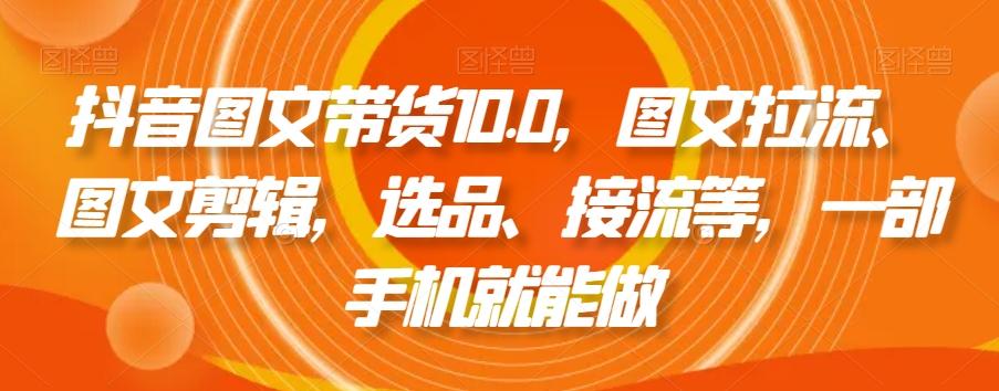 抖音图文带货10.0，图文拉流、图文剪辑，选品、接流等，一部手机就能做-网创星球