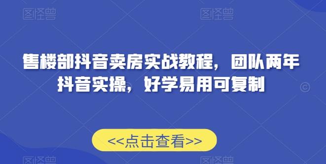 售楼部抖音卖房实战教程，团队两年抖音实操，好学易用可复制-网创星球