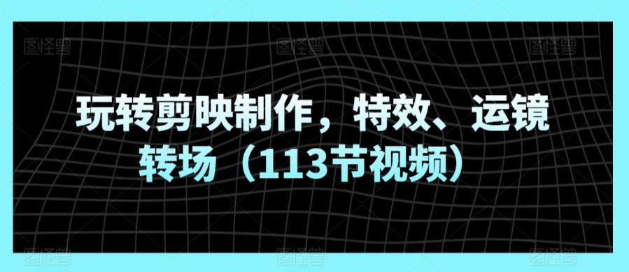玩转剪映制作，特效、运镜转场(113节视频)-网创星球