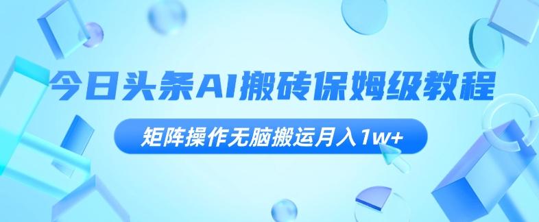 今日头条AI搬砖保姆级教程，矩阵操作无脑搬运月入1w+【揭秘】-网创星球
