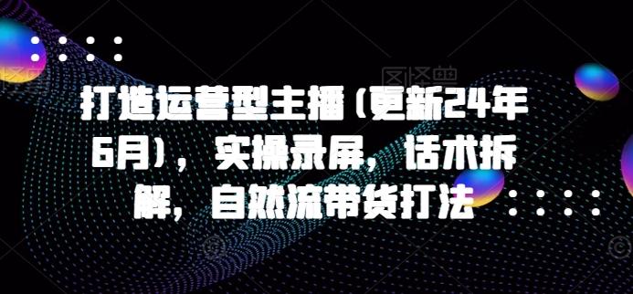 打造运营型主播(更新24年6月)，实操录屏，话术拆解，自然流带货打法-网创星球