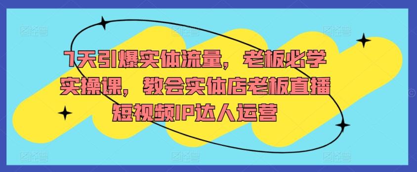 7天引爆实体流量，老板必学实操课，教会实体店老板直播短视频IP达人运营-网创星球