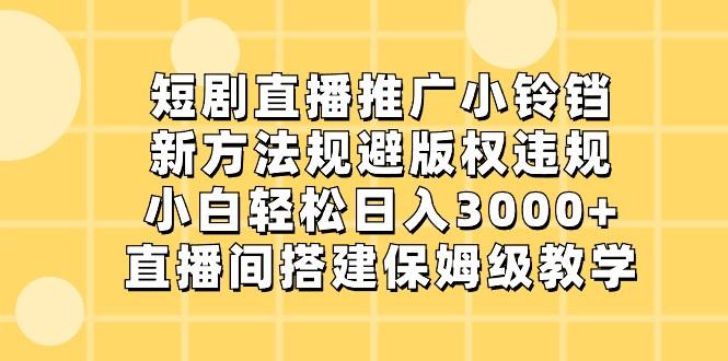 短剧直播推广小铃铛，小白轻松日入3000+，新方法规避版权违规，直播间搭建保姆级教学-网创星球