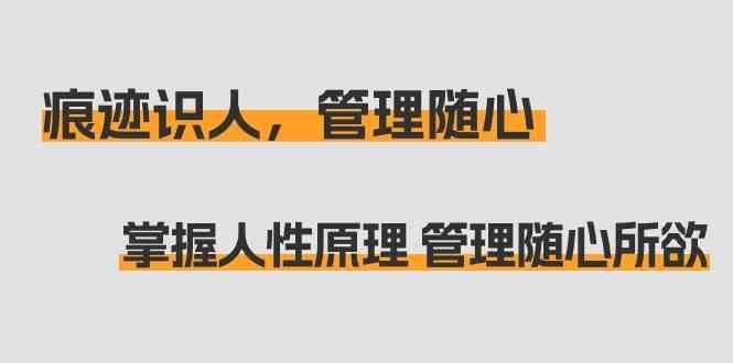 痕迹识人，管理随心：掌握人性原理 管理随心所欲(31节课)-网创星球