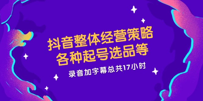 抖音整体经营策略，各种起号选品等  录音加字幕总共17小时-网创星球