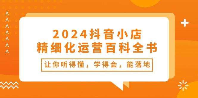 2024抖音小店-精细化运营百科全书：让你听得懂，学得会，能落地(34节课-网创星球