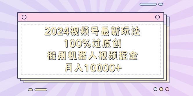 2024视频号最新玩法，100%过原创，搬用机器人视频掘金，月入10000+-网创星球