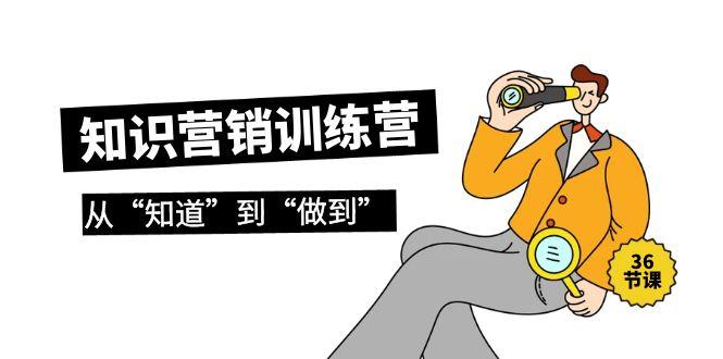 (9512期)知识营销训练营·实操班，从“知道”到“做到”(36节课)-网创星球
