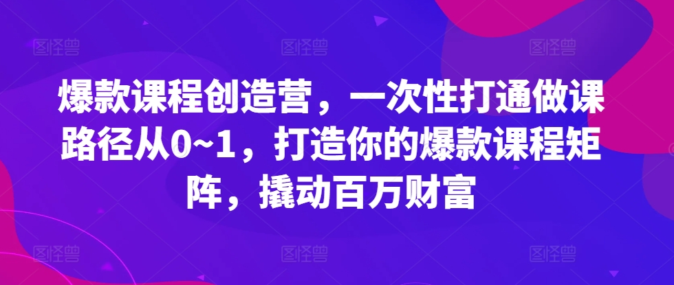 爆款课程创造营，​一次性打通做课路径从0~1，打造你的爆款课程矩阵，撬动百万财富-网创星球