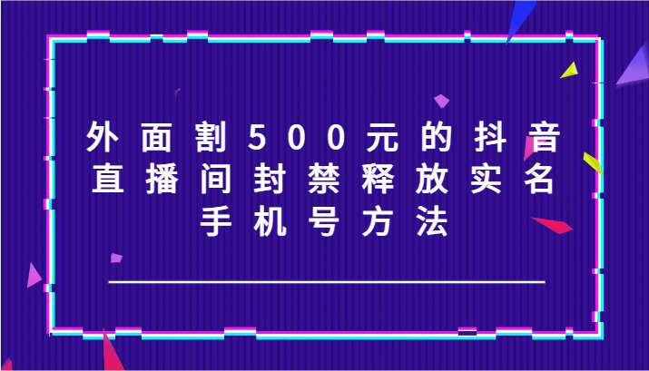 外面割500元的抖音直播间封禁释放实名/手机号方法！-网创星球