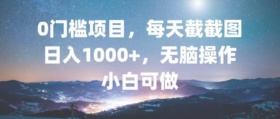 0门槛项目，每天截截图，日入1000+，轻松无脑，小白可做-网创星球