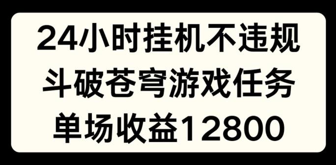 24小时无人挂JI不违规，斗破苍穹游戏任务，单场直播最高收益1280【揭秘】-网创星球