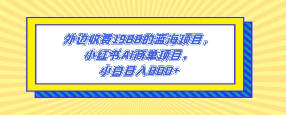 外边收费1988的蓝海项目，小红书AI商单项目，小白日入800+-网创星球