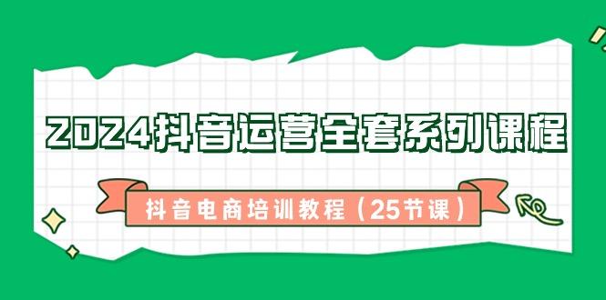 2024抖音运营全套系列课程-抖音电商培训教程(25节课)-网创星球
