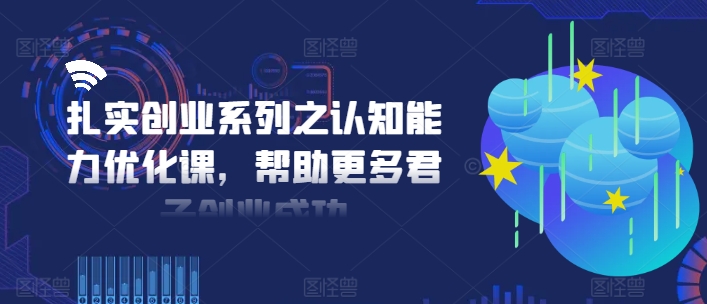 扎实创业系列之认知能力优化课，帮助更多君子创业成功-网创星球