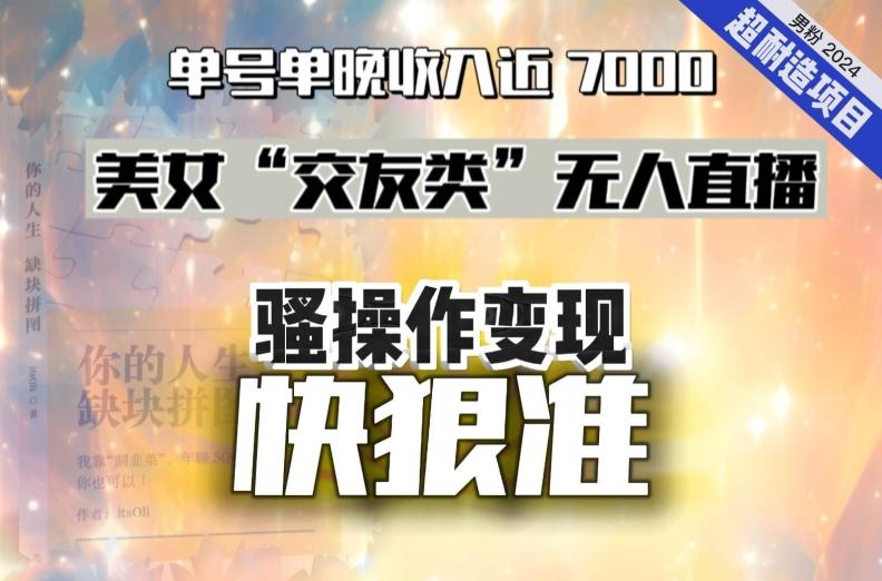 美女“交友类”无人直播，变现快、狠、准，单号单晚收入近7000。2024，超耐造“男粉”变现项目-网创星球