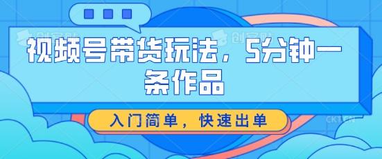 视频号带货玩法，5分钟一条作品，入门简单，快速出单【揭秘】-网创星球