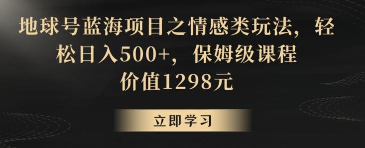 地球号蓝海项目之情感类玩法，轻松日入500+，保姆级课程【揭秘】-网创星球