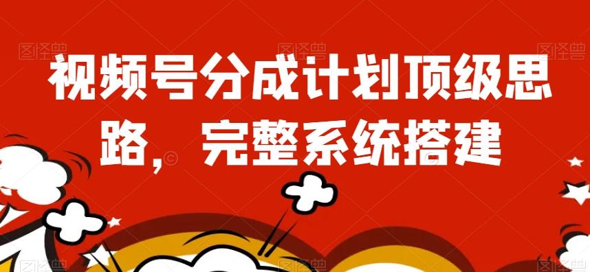 视频号分成计划顶级思路，完整系统搭建【揭秘】-网创星球