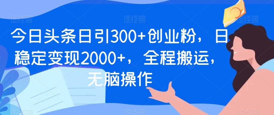 今日头条日引300+创业粉，日稳定变现2000+，全程搬运，无脑操作-网创星球